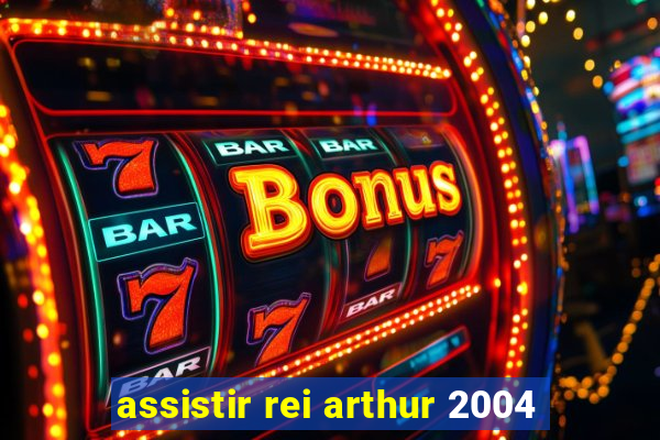 assistir rei arthur 2004